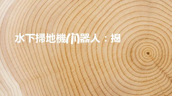 水下掃地機(jī)器人：揭秘海底的神秘清潔使者！